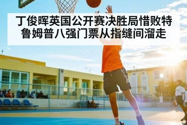 丁俊晖英国公开赛决胜局惜败特鲁姆普八强门票从指缝间溜走